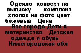 Одеяло- конверт на выписку      комплект хлопок на фото цвет бежевый › Цена ­ 2 000 - Все города Дети и материнство » Детская одежда и обувь   . Нижегородская обл.